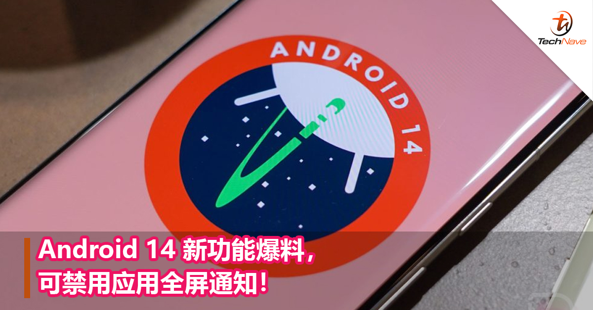 Android 14 新功能爆料，可禁用应用全屏通知！