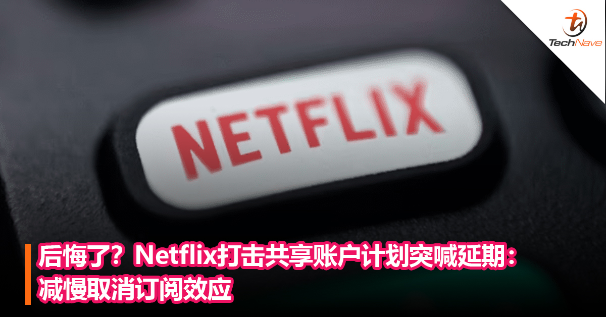 后悔了？Netflix打击“共享账号”计划突喊延期：减慢取消订阅效应
