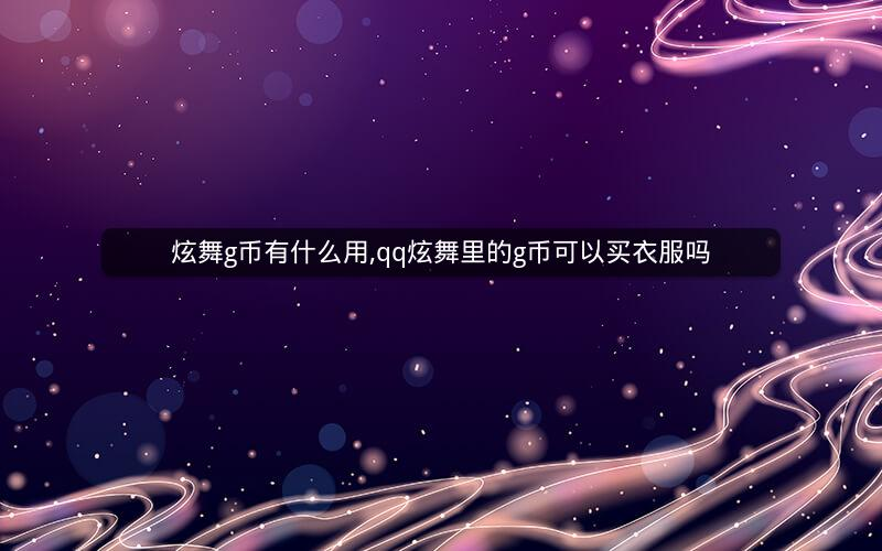 炫舞g币有什么用(qq炫舞里的g币可以买衣服吗)
