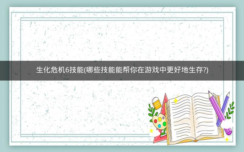 生化危机6技能(哪些技能能帮你在游戏中更好地生存?)