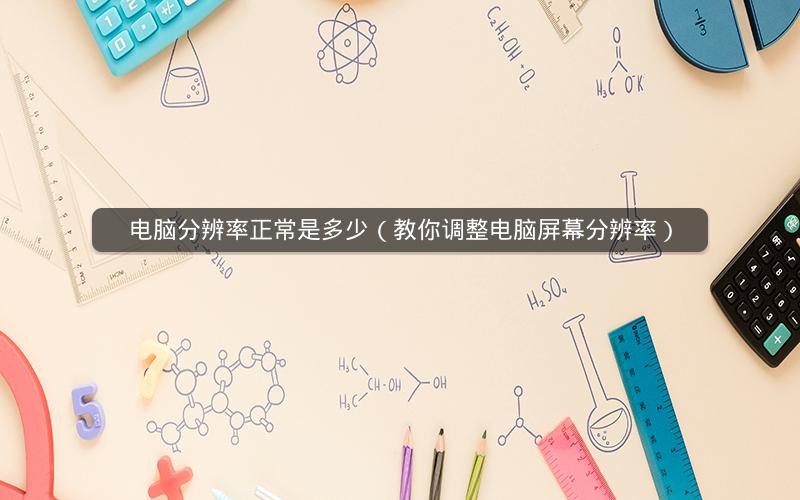 电脑分辨率正常是多少（教你调整电脑屏幕分辨率）