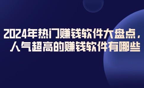 ​2024年热门赚钱软件排行榜大盘点，人气超高的赚钱软件有哪些