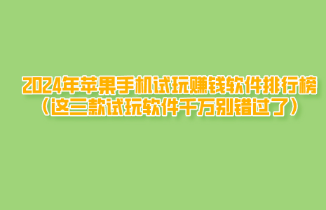 2024年苹果手机试玩赚钱软件排行榜（这三款试玩软件千万别错过了）